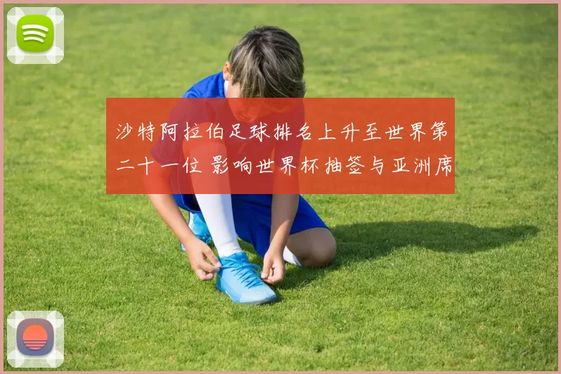 沙特阿拉伯足球排名上升至世界第二十一位 影响世界杯抽签与亚洲席位