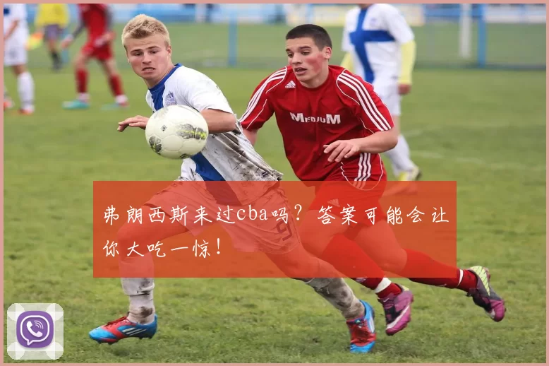 弗朗西斯来过cba吗？答案可能会让你大吃一惊！