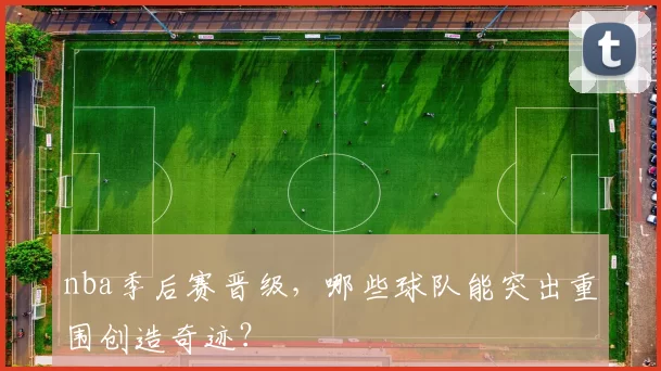 nba季后赛晋级，哪些球队能突出重围创造奇迹？