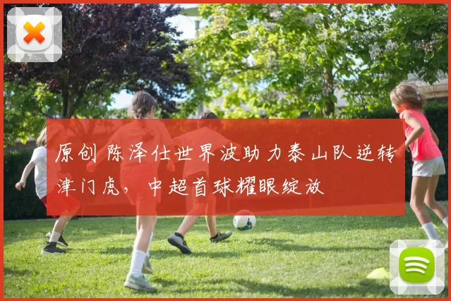 原创 陈泽仕世界波助力泰山队逆转津门虎，中超首球耀眼绽放