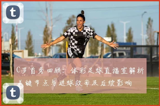 C罗首秀回顾：体彩足球直播室解析关键节点与进球效率及后续影响