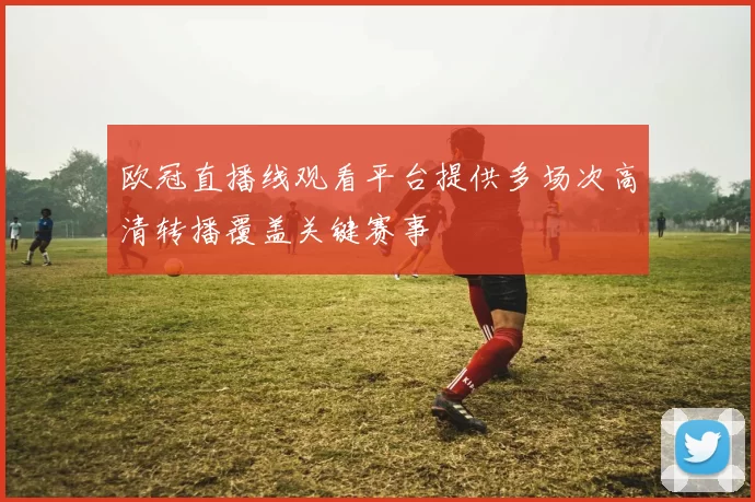欧冠直播线观看平台提供多场次高清转播覆盖关键赛事