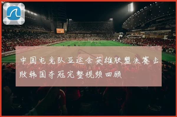 中国电竞队亚运会英雄联盟决赛击败韩国夺冠完整视频回顾