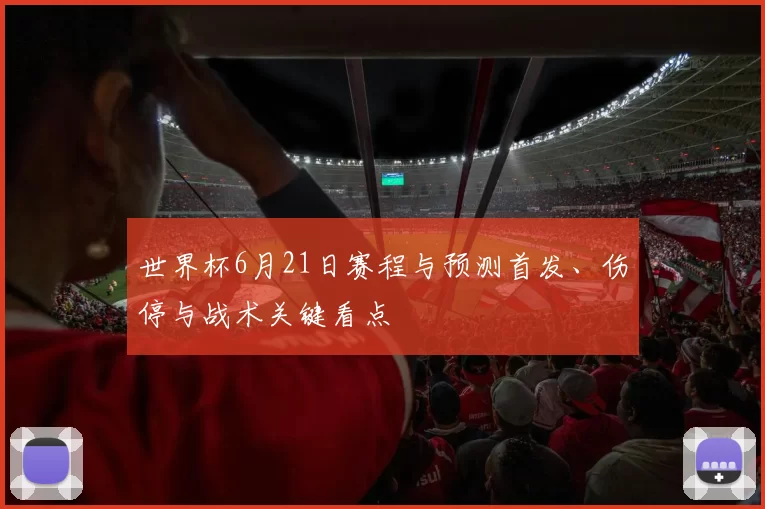 世界杯6月21日赛程与预测首发、伤停与战术关键看点