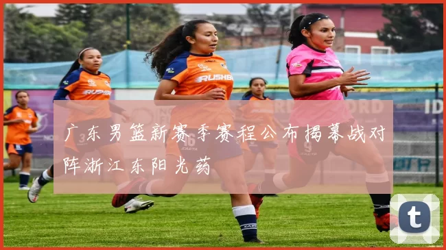 广东男篮新赛季赛程公布揭幕战对阵浙江东阳光药