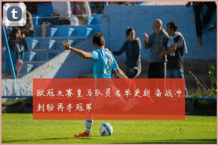 欧冠决赛皇马队员名单更新 备战冲刺盼再夺冠军