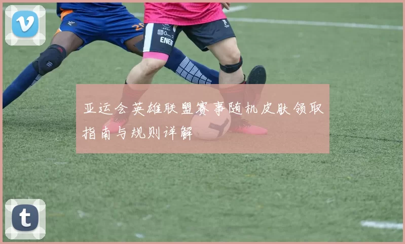 亚运会英雄联盟赛事随机皮肤领取指南与规则详解