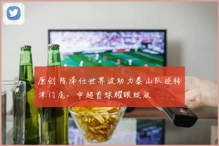 原创 陈泽仕世界波助力泰山队逆转津门虎，中超首球耀眼绽放