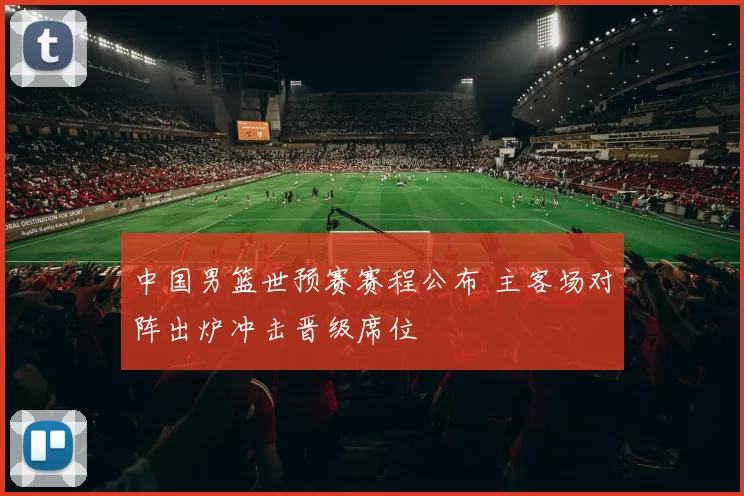 中国男篮世预赛赛程公布 主客场对阵出炉冲击晋级席位