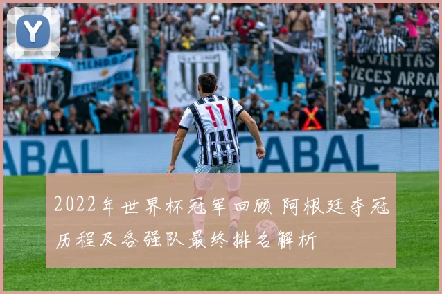 2022年世界杯冠军回顾 阿根廷夺冠历程及各强队最终排名解析