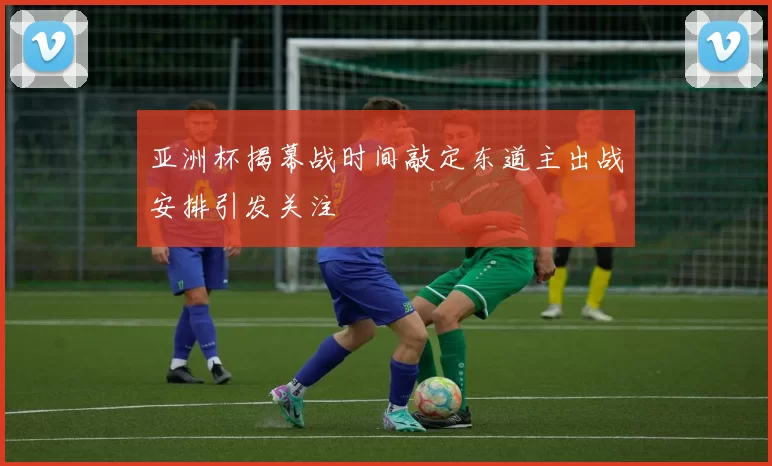 亚洲杯揭幕战时间敲定东道主出战安排引发关注