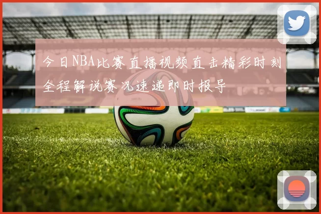 今日NBA比赛直播视频直击精彩时刻全程解说赛况速递即时报导