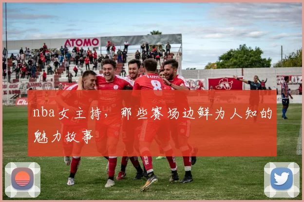 nba女主持，那些赛场边鲜为人知的魅力故事