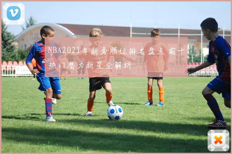 NBA2021年新秀顺位排名盘点 前十热门潜力新星全解析