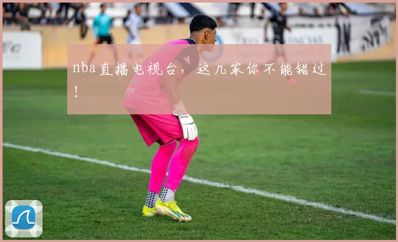 nba直播电视台，这几家你不能错过！