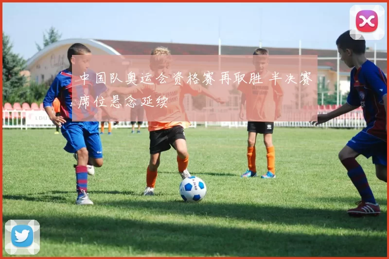 中国队奥运会资格赛再取胜 半决赛席位悬念延续