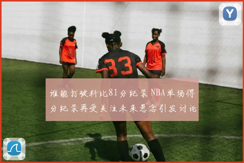 谁能打破科比81分纪录 NBA单场得分纪录再受关注未来悬念引发讨论