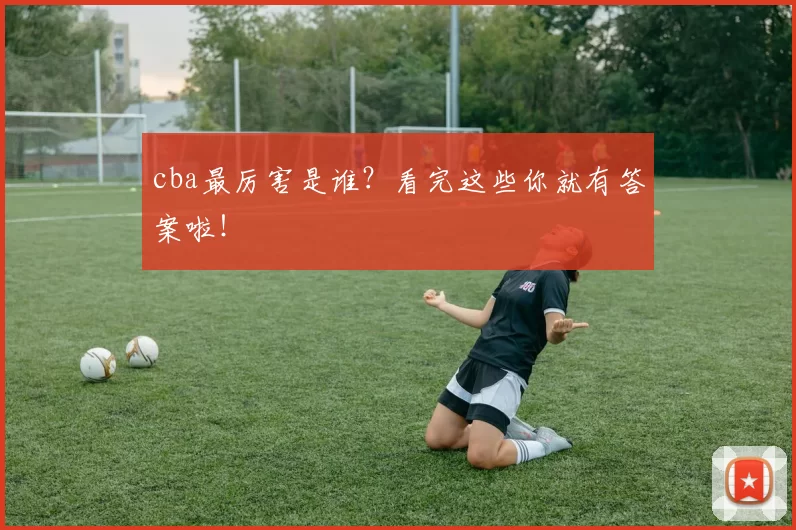 cba最厉害是谁?看完这些你就有答案啦!
