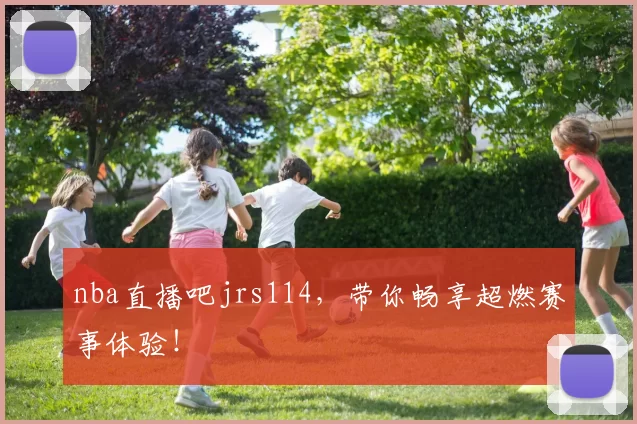 nba直播吧jrs114，带你畅享超燃赛事体验！