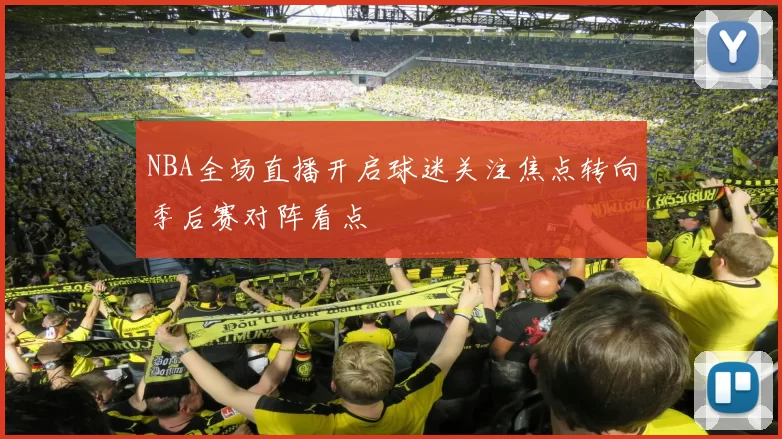 NBA全场直播开启球迷关注焦点转向季后赛对阵看点