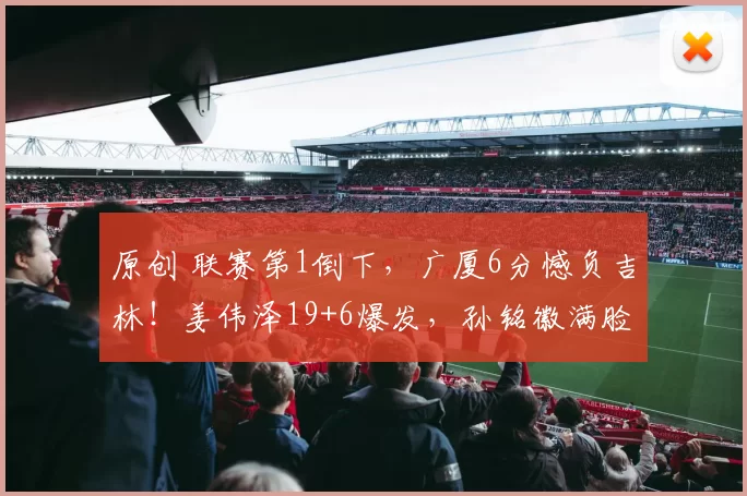 原创 联赛第1倒下，广厦6分憾负吉林！姜伟泽19+6爆发，孙铭徽满脸失望