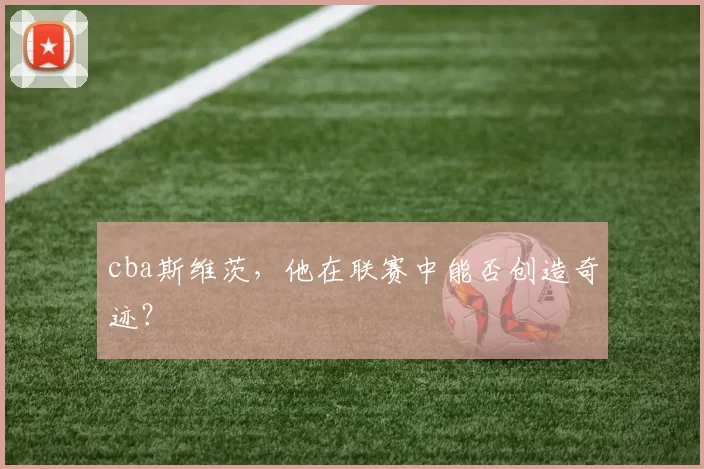 cba斯维茨,他在联赛中能否创造奇迹?