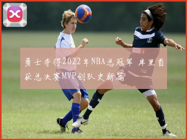 勇士夺得2022年NBA总冠军 库里首获总决赛MVP创队史新篇