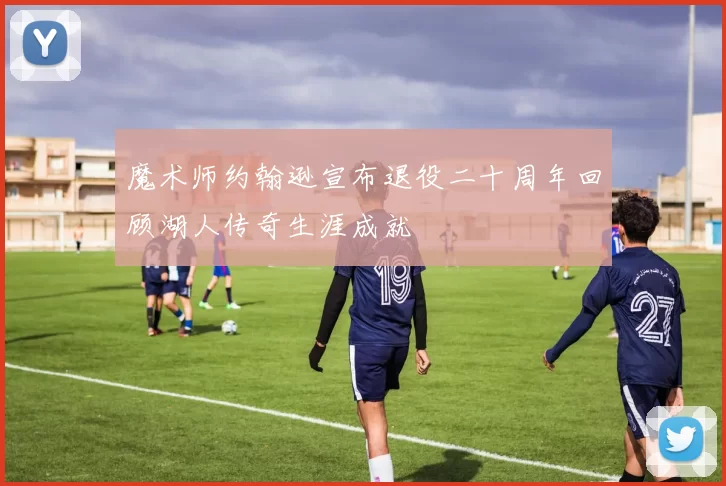 魔术师约翰逊宣布退役二十周年回顾湖人传奇生涯成就