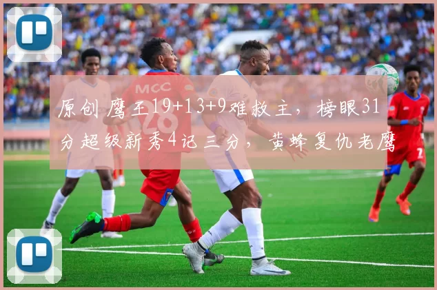 原创 鹰王19+13+9难救主，榜眼31分超级新秀4记三分，黄蜂复仇老鹰