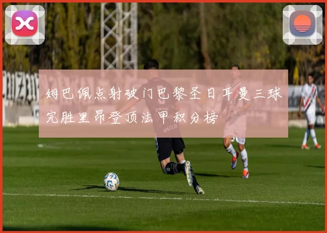 姆巴佩点射破门巴黎圣日耳曼三球完胜里昂登顶法甲积分榜