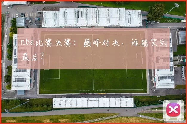 nba比赛决赛：巅峰对决，谁能笑到最后？