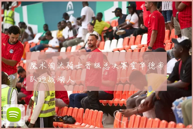 魔术淘汰骑士晋级总决赛霍华德率队迎战湖人