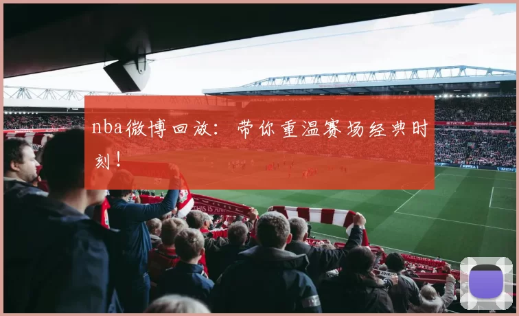 nba微博回放：带你重温赛场经典时刻！