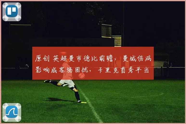 原创 英超曼市德比前瞻，曼城伤病影响成客场困扰，卡里克首秀平当赢