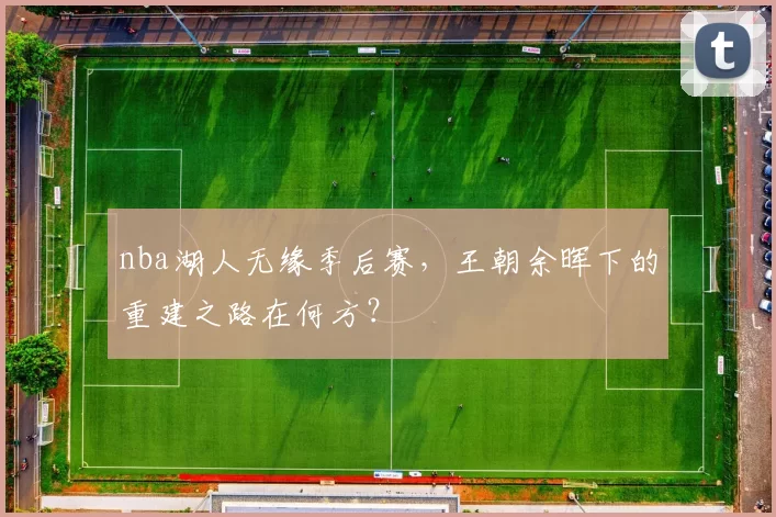 nba湖人无缘季后赛，王朝余晖下的重建之路在何方？