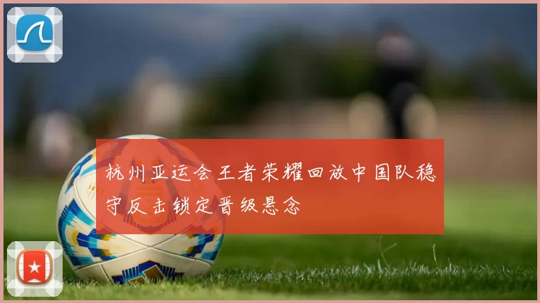 杭州亚运会王者荣耀回放中国队稳守反击锁定晋级悬念