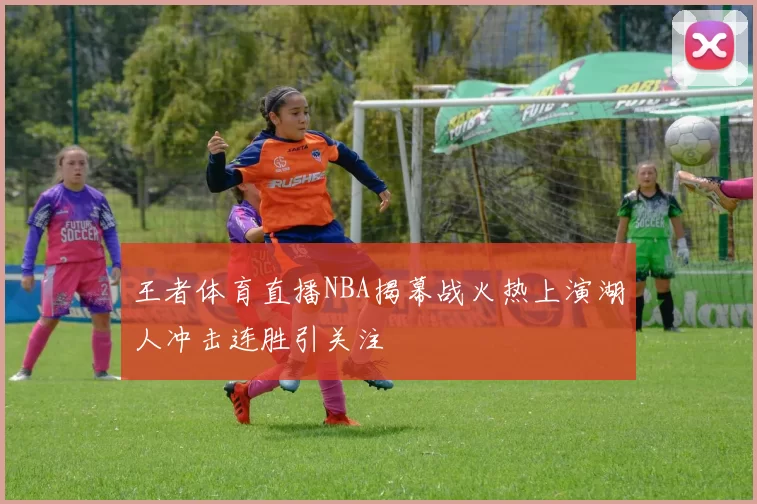王者体育直播NBA揭幕战火热上演湖人冲击连胜引关注