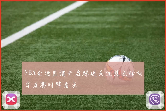 NBA全场直播开启球迷关注焦点转向季后赛对阵看点