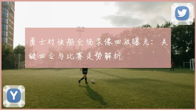 勇士对快船全场录像回放曝光：关键回合与比赛走势解析