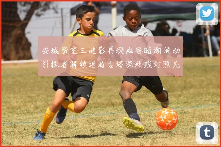安城密室三谜影再现幽巷暗潮涌动引探者解锁迷局古塔深处残灯照见