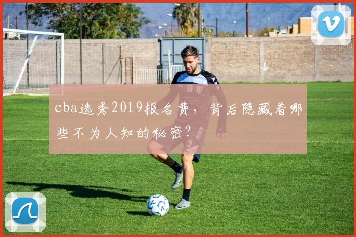 cba选秀2019报名费,背后隐藏着哪些不为人知的秘密?