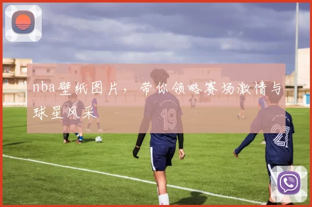 nba壁纸图片，带你领略赛场激情与球星风采