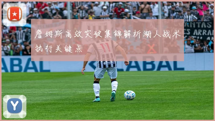 詹姆斯高效突破集锦解析湖人战术执行关键点