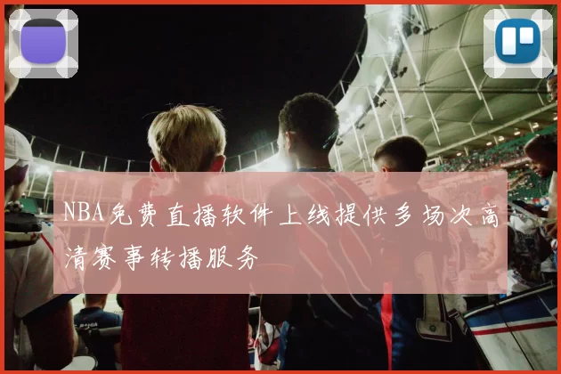 NBA免费直播软件上线提供多场次高清赛事转播服务
