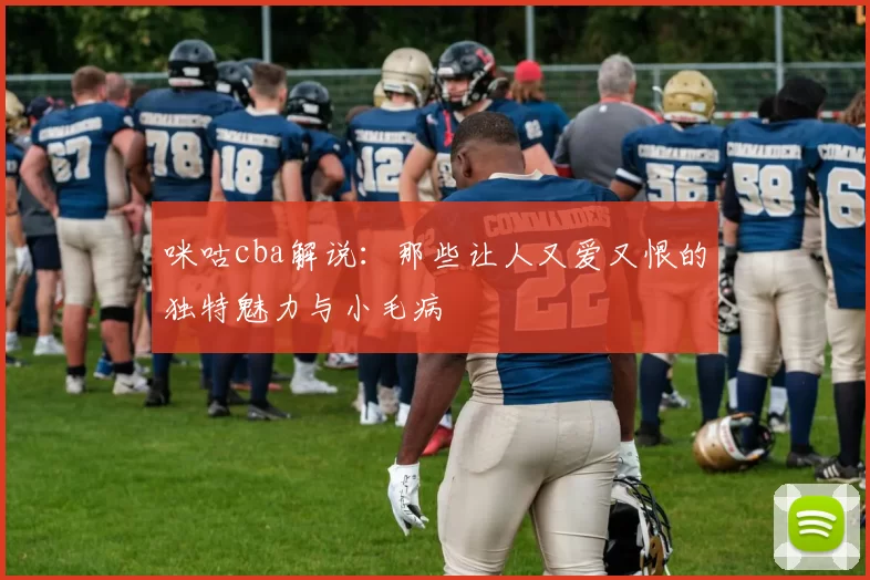 咪咕cba解说:那些让人又爱又恨的独特魅力与小毛病