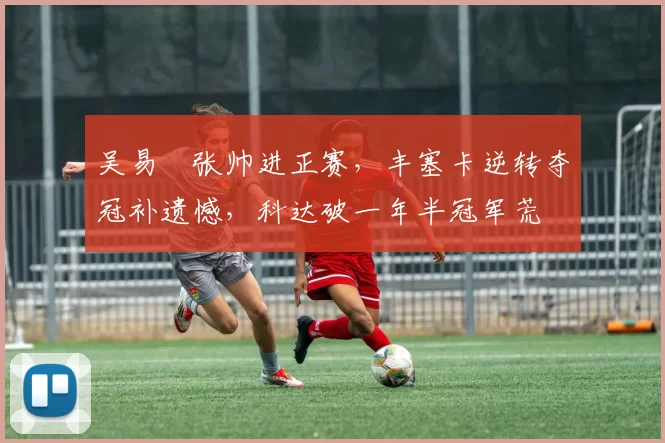 吴易昺张帅进正赛，丰塞卡逆转夺冠补遗憾，科达破一年半冠军荒