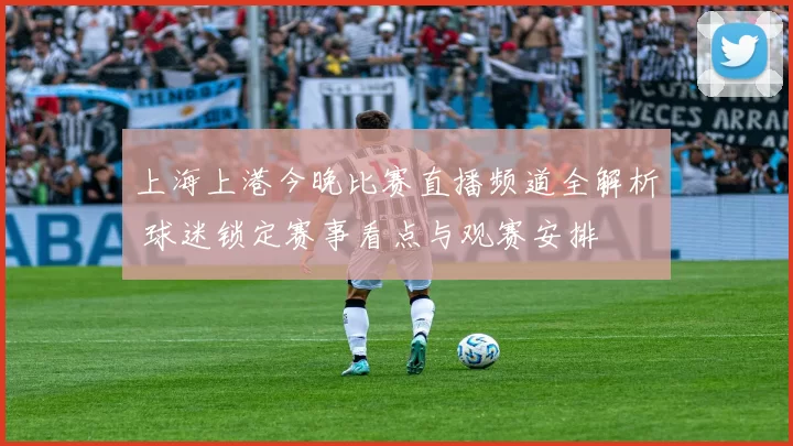 上海上港今晚比赛直播频道全解析 球迷锁定赛事看点与观赛安排