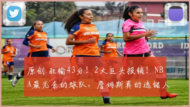 原创 狂输43分！2大巨头报销！NBA最无奈的球队，詹姆斯真的选错人了