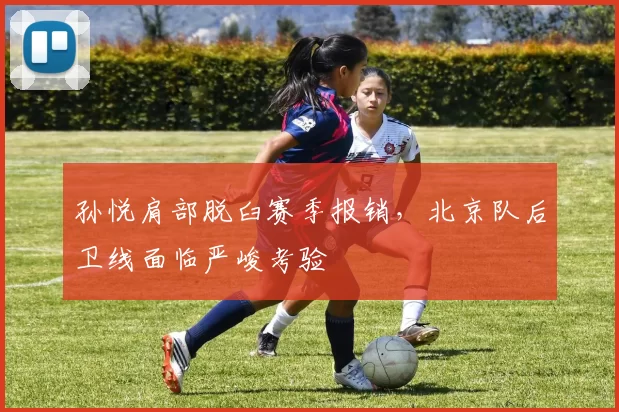 孙悦肩部脱臼赛季报销，北京队后卫线面临严峻考验