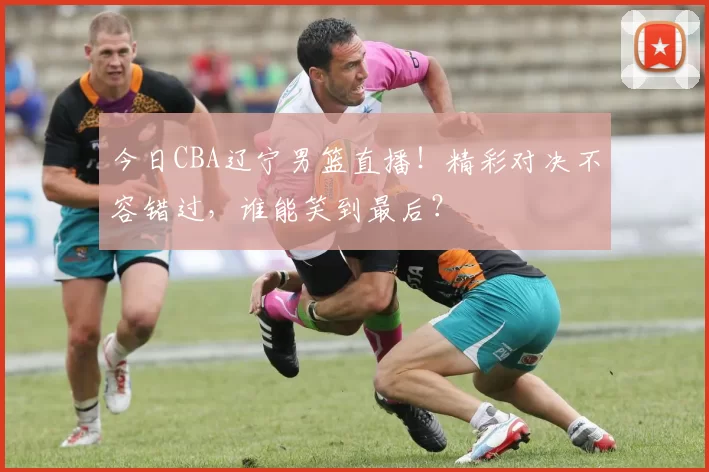今日CBA辽宁男篮直播！精彩对决不容错过，谁能笑到最后？